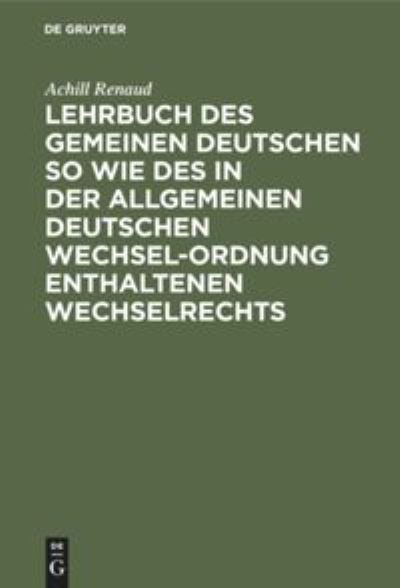 Cover for Achill Renaud · Lehrbuch des Gemeinen Deutschen So Wie des in der Allgemeinen Deutschen Wechsel-Ordnung Enthaltenen Wechselrechts (Bok) (1901)
