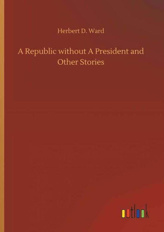 Cover for Herbert D Ward · A Republic Without a President and Other Stories (Hardcover Book) (2018)