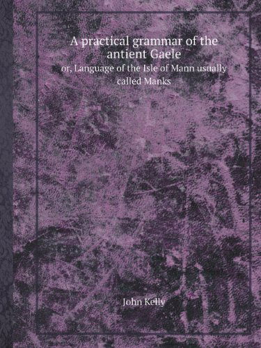 Cover for John Kelly · A Practical Grammar of the Antient Gaele Or, Language of the Isle of Mann Usually Called Manks (Pocketbok) (2013)