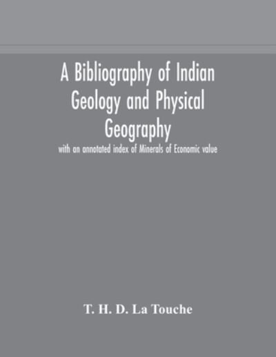 Cover for T H D La Touche · A bibliography of Indian geology and Physical Geography with an annotated index of Minerals of Economic value (Paperback Book) (2020)