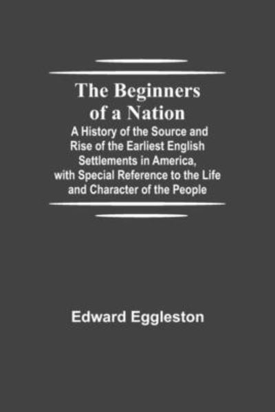 The Beginners of a Nation; A History of the Source and Rise of the Earliest English Settlements in America, with Special Reference to the Life and Character of the People - Edward Eggleston - Libros - Alpha Edition - 9789354750670 - 18 de junio de 2021