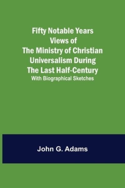 Cover for John G. Adams · Fifty Notable Years Views of the Ministry of Christian Universalism During the Last Half-Century; with Biographical Sketches (Paperback Book) (2022)