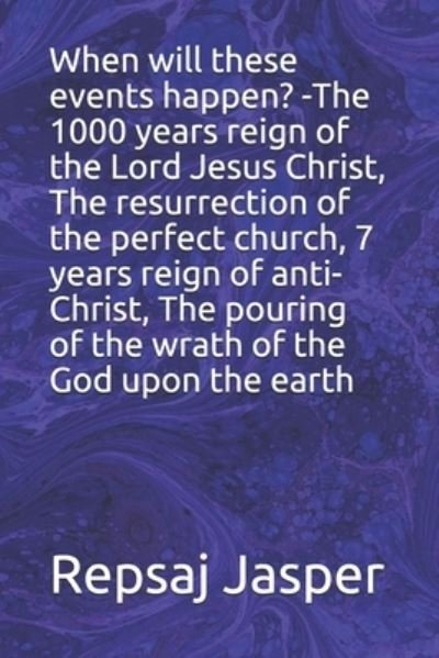 Cover for Repsaj Jasper · When will these events happen? -The 1000 years reign of the Lord Jesus Christ, The resurrection of the perfect church, 7 years reign of anti-Christ, The pouring of the wrath of the God upon the earth (Taschenbuch) (2020)