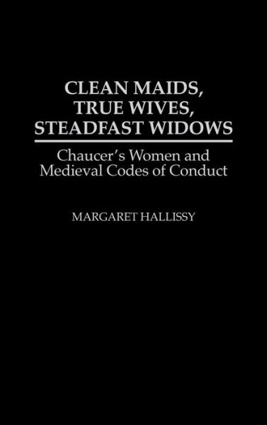 Cover for Margaret Hallissy · Clean Maids, True Wives, Steadfast Widows: Chaucer's Women and Medieval Codes of Conduct (Hardcover Book) (1993)