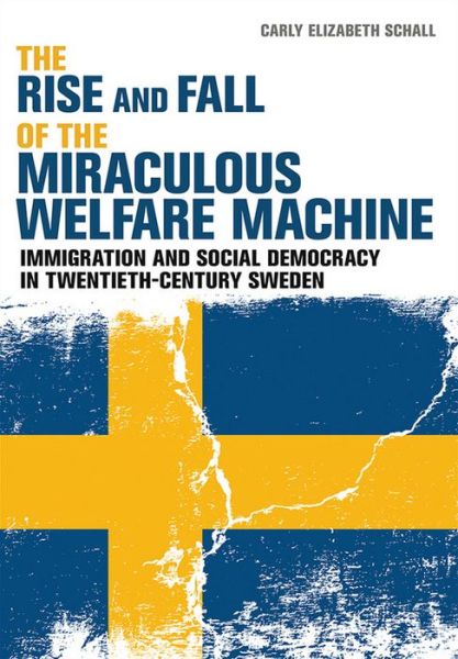 Cover for Carly Elizabeth Schall · The Rise and Fall of the Miraculous Welfare Machine: Immigration and Social Democracy in Twentieth-Century Sweden (Hardcover Book) (2016)