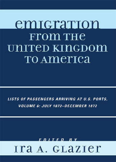 Cover for Ira a Glazier · Emigration from the United Kingdom to America: Lists of Passengers Arriving at U.S. Ports, July 1872 - December 1872 - Emigration from the United Kingdom to America (Hardcover Book) [6 Rev edition] (2008)