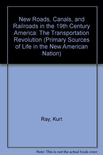 Cover for Kurt Ray · New Roads, Canals, and Railroads in the 19th Century America: the Transportation Revolution (Primary Sources of Life in the New American Nation) (Paperback Book) (2004)