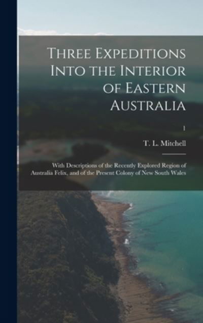 Cover for T L (Thomas Livingstone) Mitchell · Three Expeditions Into the Interior of Eastern Australia; With Descriptions of the Recently Explored Region of Australia Felix, and of the Present Colony of New South Wales; 1 (Inbunden Bok) (2021)