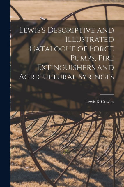 Lewis's Descriptive and Illustrated Catalogue of Force Pumps, Fire Extinguishers and Agricultural Syringes - Lewis & Cowles - Books - Legare Street Press - 9781014842671 - September 9, 2021