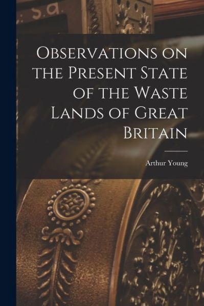 Observations on the Present State of the Waste Lands of Great Britain - Arthur 1741-1820 Cn Young - Bøger - Legare Street Press - 9781015212671 - 10. september 2021