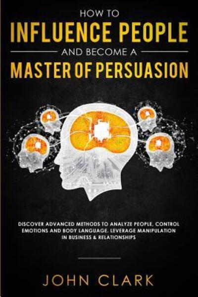 How to Influence People and Become A Master of Persuasion - John Clark - Książki - Independently Published - 9781081242671 - 18 lipca 2019