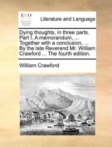 Cover for William Crawford · Dying Thoughts, in Three Parts. Part I. a Memorandum, ... Together with a Conclusion, ... by the Late Reverend Mr. William Crawford ... the Fourth Edition. (Paperback Book) (2010)