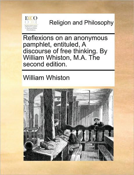 Reflexions on an Anonymous Pamphlet, Entituled, a Discourse of Free Thinking. by William Whiston, M.a. the Second Edition. - William Whiston - Książki - Gale Ecco, Print Editions - 9781170946671 - 10 czerwca 2010