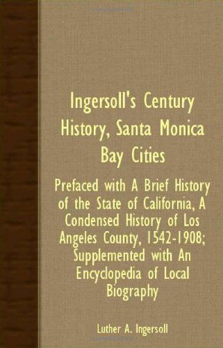 Ingersoll's Century History, Santa Monica Bay Cities - Prefaced with a Brief History of the State of California, a Condensed History of Los Angeles ... with an Encyclopedia of Local Biography - Luther A. Ingersoll - Bücher - Saveth Press - 9781408623671 - 28. November 2007