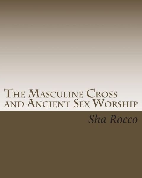 The Masculine Cross and Ancient Sex Worship - Sha Rocco - Books - Createspace - 9781461134671 - April 27, 2011