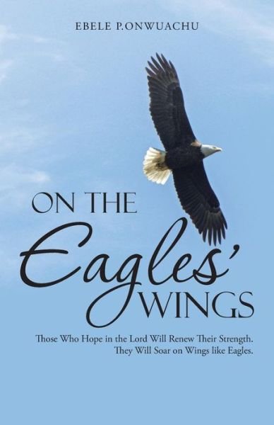 Cover for Ebele P Onwuachu · On the Eagles' Wings: Those Who Hope in the Lord Will Renew Their Strength. They Will Soar on Wings Like Eagles. (Paperback Bog) (2014)