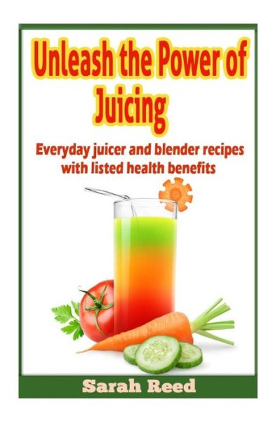 Cover for Sarah Reed · Unleash the Power of Juicing: Everyday Juicer &amp; Blender Recipes with Listed Health Benefits! (Paperback Book) (2014)