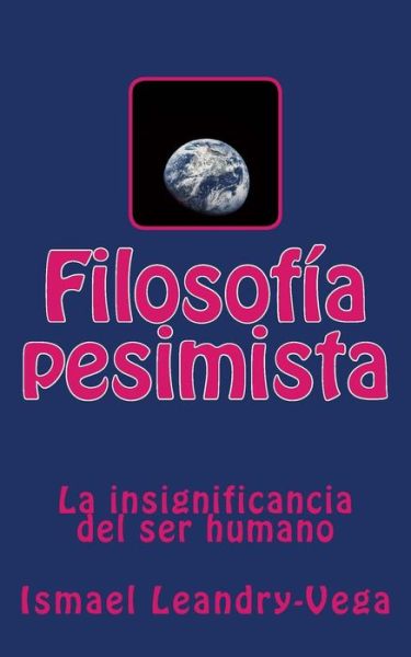 Filosofia Pesimista: La Insignificancia Del Ser Humano - Ismael Leandry-vega - Books - Createspace - 9781500354671 - June 30, 2014