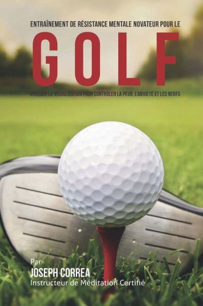 Cover for Correa (Instructeur Certifie De Meditati · Entrainement De Resistance Mentale Novateur Pour Le Golf: Utiliser La Visualisation Pour Controler La Peur, L' Anxiete et Les Nerfs (Paperback Book) (2015)