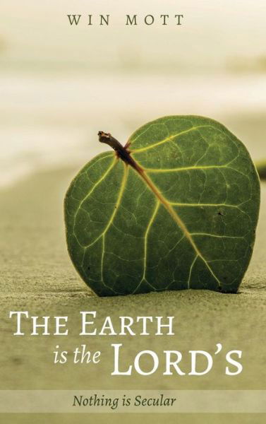 Cover for Win Mott · The Earth Is the Lord's: Nothing Is Secular (Hardcover Book) (2018)