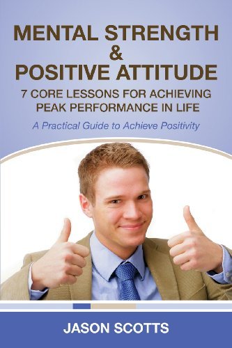 Cover for Jason Scotts · Mental Strength &amp; Positive Attitude: 7 Core Lessons for Achieving Peak Performance in Life: a Practical Guide to Achieve Positivity (Taschenbuch) (2013)