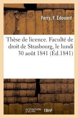 Cover for F Édouard Ferry · These de Licence. Faculte de Droit de Strasbourg, Le Lundi 30 Aout 1841 (Taschenbuch) (2018)