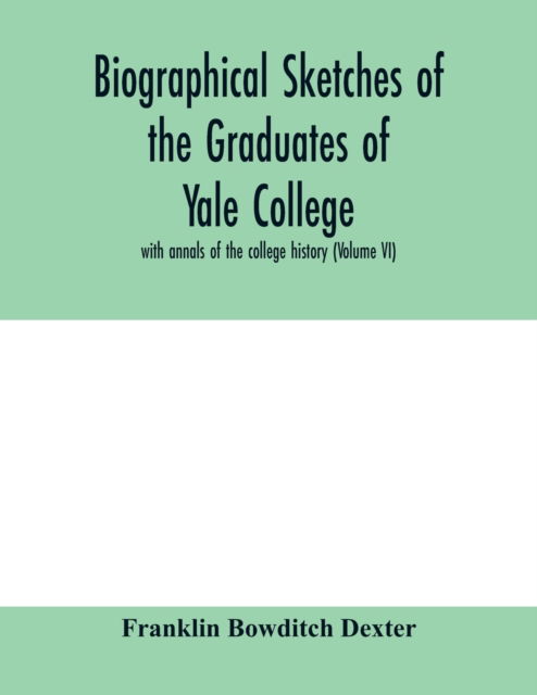 Cover for Franklin Bowditch Dexter · Biographical sketches of the graduates of Yale College: with annals of the college history (Volume VI) (Paperback Book) (2020)