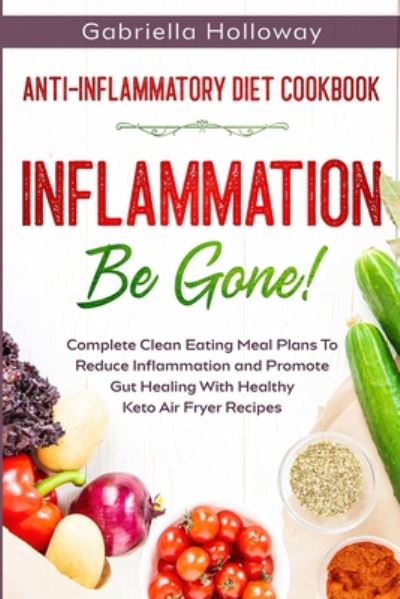 Cover for Gabriella Holloway · Anti Inflammatory Diet Cookbook: Inflammation Be Gone! - Complete Clean Eating Meal Plans To Reduce Inflammation and Promote Gut Healing With Healthy Keto Air Fryer Recipes (Paperback Book) (2023)