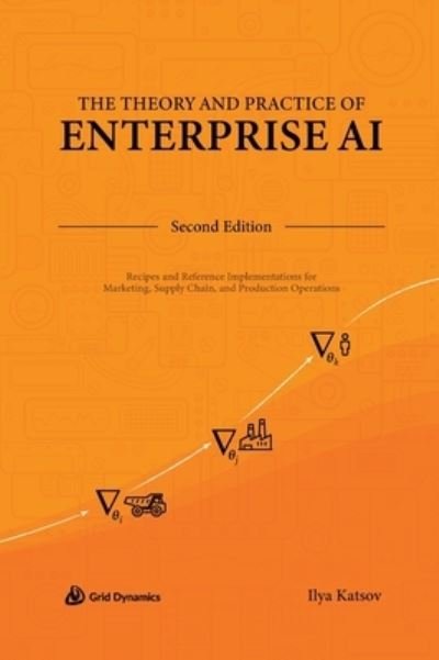 Cover for Ilya Katsov · The Theory and Practice of Enterprise AI: Recipes and Reference Implementations for Marketing, Supply Chain, and Production Operations (Hardcover Book) [2nd edition] (2023)