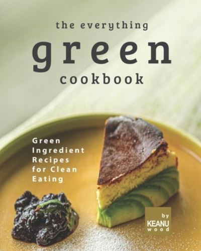 The Everything Green Cookbook: Green Ingredient Recipes for Clean Eating - Keanu Wood - Kirjat - Independently Published - 9798492929671 - lauantai 9. lokakuuta 2021