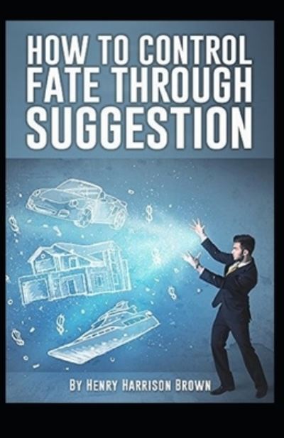 Cover for Henry Harrison Brown · How to Control Fate Through Suggestion Illustrated (Taschenbuch) (2021)