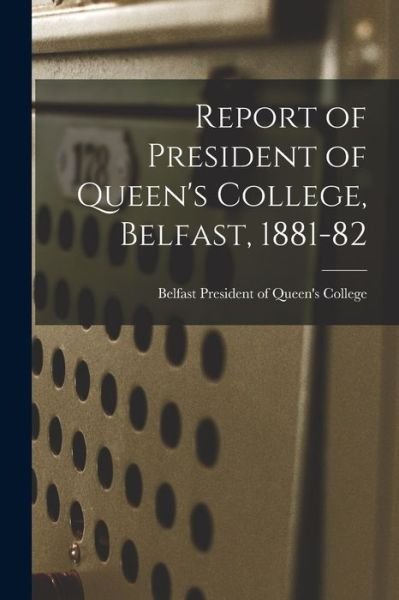 Cover for Belfast President of Queen's College · Report of President of Queen's College, Belfast, 1881-82 (Paperback Bog) (2021)