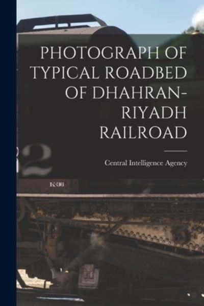 Cover for Central Intelligence Agency · Photograph of Typical Roadbed of Dhahran-Riyadh Railroad (Taschenbuch) (2021)