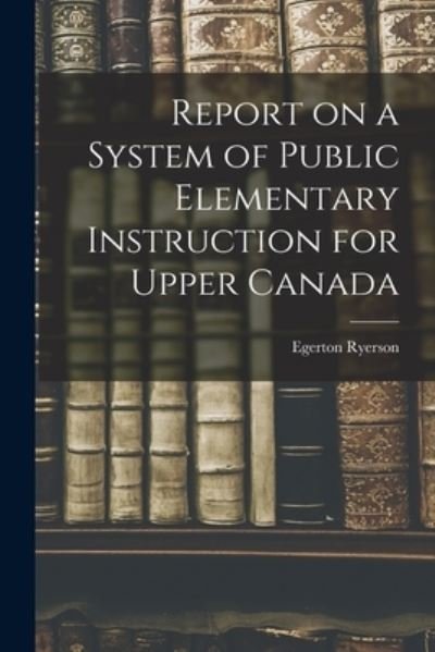 Cover for Egerton 1803-1882 Ryerson · Report on a System of Public Elementary Instruction for Upper Canada [microform] (Paperback Book) (2021)