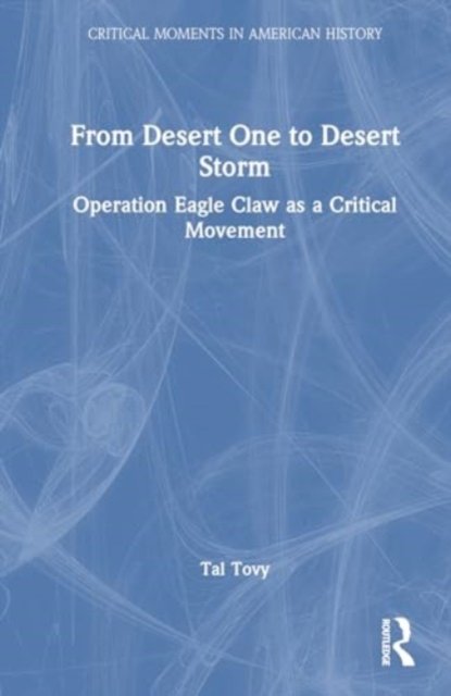 From Desert One to Desert Storm: Operation Eagle Claw as a Critical Movement - Critical Moments in American History - Tal Tovy - Books - Taylor & Francis Ltd - 9781032397672 - August 19, 2024