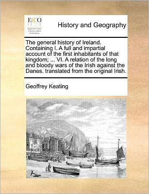 Cover for Geoffrey Keating · The General History of Ireland. Containing I. a Full and Impartial Account of the First Inhabitants of That Kingdom; ... Vi. a Relation of the Long and Bl (Paperback Book) (2010)