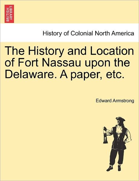 Cover for Edward Armstrong · The History and Location of Fort Nassau Upon the Delaware. a Paper, Etc. (Paperback Book) (2011)