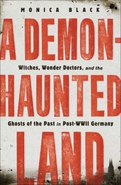 Cover for Monica Black · A Demon-Haunted Land : Witches, Wonder Doctors, and the Ghosts of the Past in Post?WWII Germany (Hardcover Book) (2020)