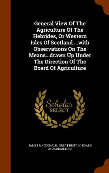 Cover for James MacDonald · General View of the Agriculture of the Hebrides, or Western Isles of Scotland ...with Observations on the Means...Drawn Up Under the Direction of the Board of Agriculture (Hardcover Book) (2015)