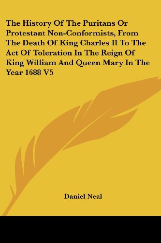 The History of the Puritans or Protestant Non-conformists, from the Death of King Charles II to the Act of Toleration in the Reign of King William and Queen Mary in the Year 1688 V5 - Daniel Neal - Books - Kessinger Publishing, LLC - 9781428611672 - May 26, 2006