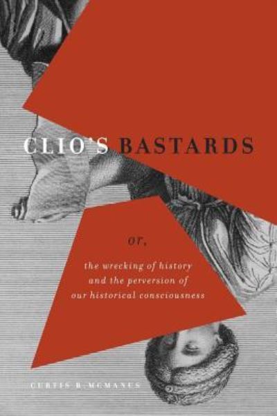Cover for Curtis R. McManus · Clio's Bastards : Or, the Wrecking of History and the Perversion of Our Historical Consciousness (Paperback Bog) (2016)