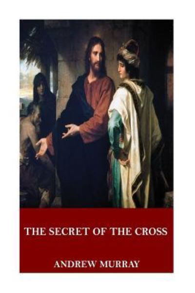 The Secret of the Cross - Andrew Murray - Kirjat - Createspace Independent Publishing Platf - 9781546773672 - torstai 18. toukokuuta 2017