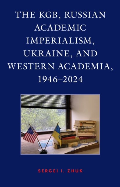 Sergei I. Zhuk · The KGB, Russian Academic Imperialism, Ukraine, and Western Academia, 1946–2024 (Hardcover Book) (2024)
