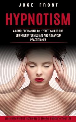 Cover for Jose Frost · Hypnotism: A Complete Manual on Hypnotism for the Beginner Intermediate and Advanced Practitioner (Learn Mind Control Techniques to Become a Master of Your Life) (Paperback Book) (2022)