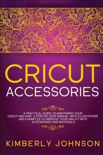 Cover for Kimberly Johnson · Cricut Accessories: A Practical Guide to Mastering Your Cricut Machine. A step-by-Step Manual with Illustations and Examples to Improve your Ability with Accessories and Materials (Paperback Book) (2020)