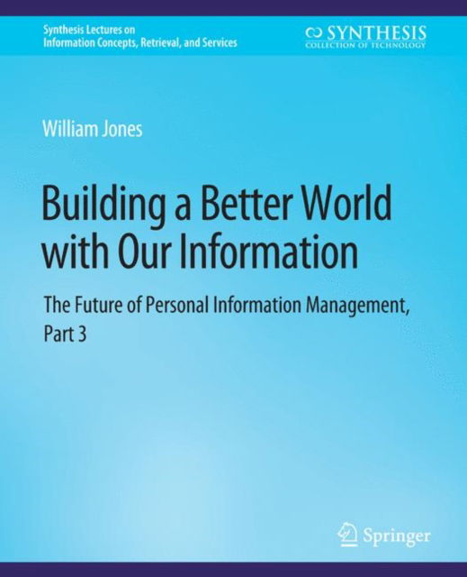 Cover for William Jones · Building a Better World with Our Information: The Future of Personal Information Management, Part 3 - Synthesis Lectures on Information Concepts, Retrieval, and Services (Paperback Book) (2015)