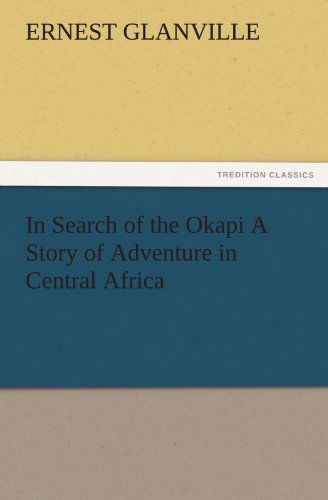 In Search of the Okapi a Story of Adventure in Central Africa (Tredition Classics) - Ernest Glanville - Books - tredition - 9783842484672 - November 30, 2011