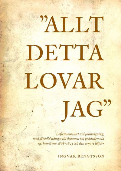 Cover for Ingvar Bengtsson · &quot;Allt detta lovar jag&quot; löftesmomentet vid prästvigning, med särskild hänsyn till debatten om prästeden vid kyrkomötena 1868-1893 och dess senare följder (Hardcover Book) (2011)