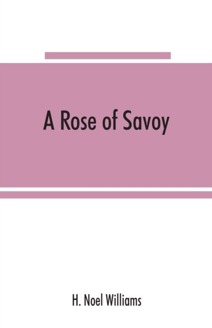 A rose of Savoy; Marie Ade?lai?de of Savoy, duchesse de Bourgogne, mother of Louis XV - H Noel Williams - Books - Alpha Edition - 9789353865672 - September 10, 2019