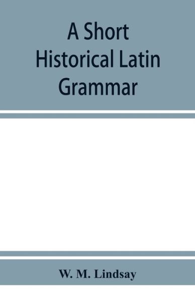 A short historical Latin grammar - M. Lindsay W. M. Lindsay - Books - Alpha Editions - 9789353951672 - December 10, 2019